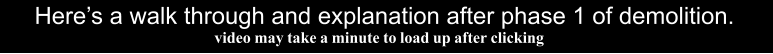 Here�s a walk through and explanation after phase 1 of demolition.   video may take a minute to load up after clicking